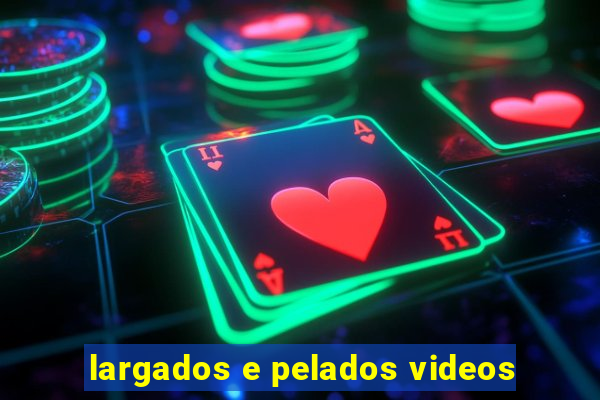 largados e pelados videos